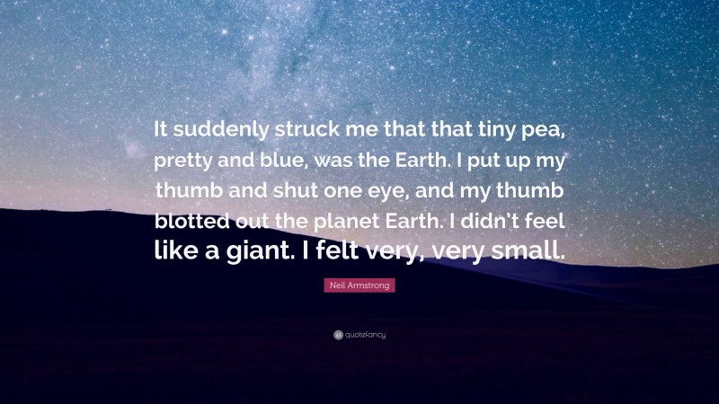 Neil Armstrong Quote: “It suddenly struck me that that tiny pea, pretty and blue, was the Earth. I put up my thumb and shut one eye, and my thumb blotted out the planet Earth. I didn’t feel like a giant. I felt very, very small.”