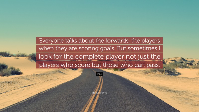 Pelé Quote: “Everyone talks about the forwards, the players when they are scoring goals. But sometimes I look for the complete player not just the players who score but those who can pass.”