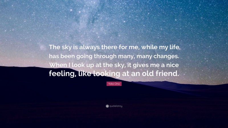 Yoko Ono Quote: “The sky is always there for me, while my life has been going through many, many changes. When I look up at the sky, it gives me a nice feeling, like looking at an old friend.”