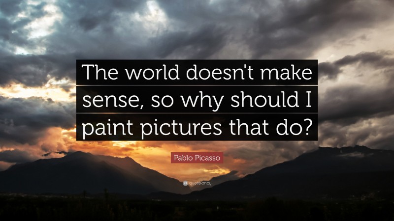 Pablo Picasso Quote: “The world doesn't make sense, so why should I paint pictures that do?”