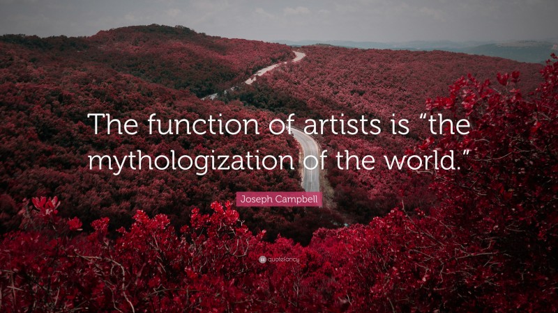 Artist Quotes: “The function of artists is “the mythologization of the world.”” — Joseph Campbell