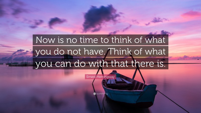 Ernest Hemingway Quote: “Now is no time to think of what you do not have. Think of what you can do with that there is.”