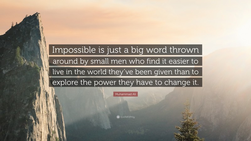 Muhammad Ali Quote: “Impossible is just a big word thrown around by small men who find it easier to live in the world they’ve been given than to explore the power they have to change it.”