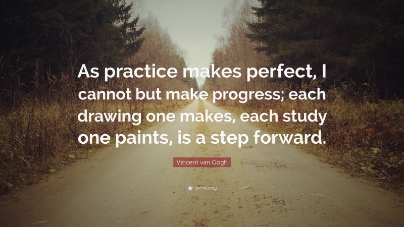 Vincent van Gogh Quote: “As practice makes perfect, I cannot but make progress; each drawing one makes, each study one paints, is a step forward.”