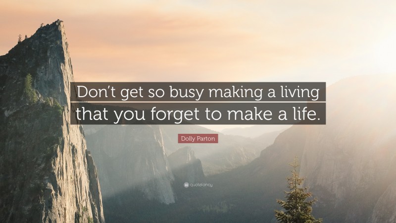 Reflection Quotes: “Don’t get so busy making a living that you forget to make a life.” — Dolly Parton