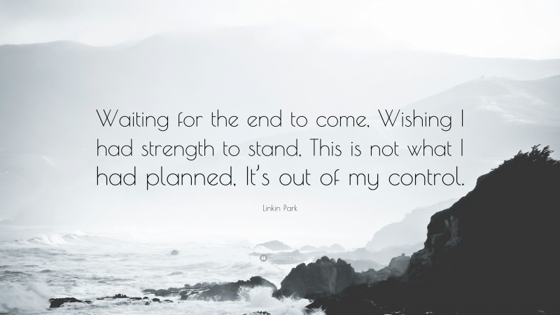 Linkin Park Quote: “Waiting for the end to come, Wishing I had strength to stand, This is not what I had planned, It’s out of my control.”