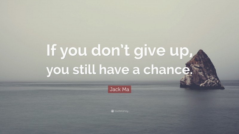 Encouraging Quotes: “If you don’t give up, you still have a chance.” — Jack Ma