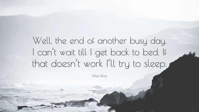 Mae West Quote: “Well, the end of another busy day. I can’t wait till I get back to bed. If that doesn’t work I’ll try to sleep.”