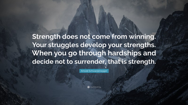 Positive Motivational Quotes: “Strength does not come from winning. Your struggles develop your strengths. When you go through hardships and decide not to surrender, that is strength.” — Arnold Schwarzenegger