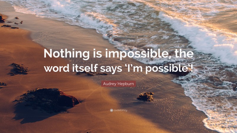 Audrey Hepburn Quote: “Nothing is impossible, the word itself says ‘I’m possible’!”