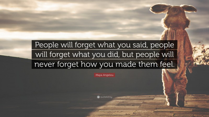 Emotional Quotes: “People will forget what you said, people will forget what you did, but people will never forget how you made them feel.” — Maya Angelou
