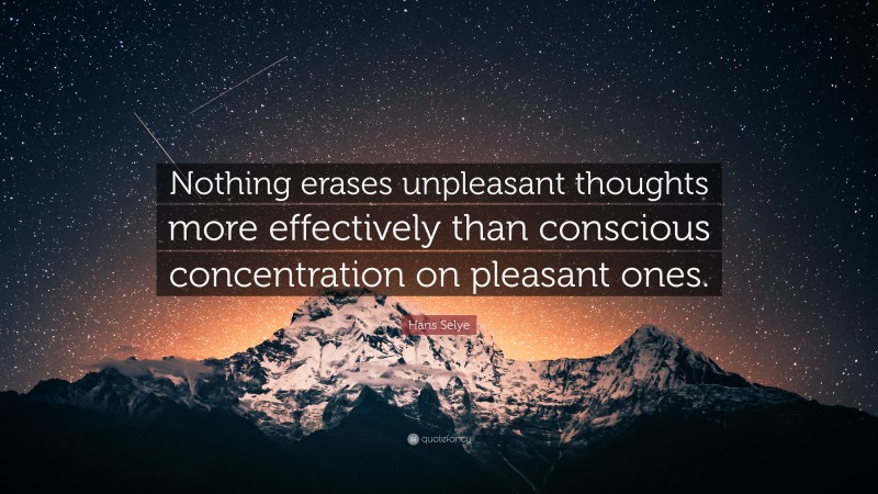 Hans Selye Quote: “Nothing erases unpleasant thoughts more effectively than conscious concentration on pleasant ones.”