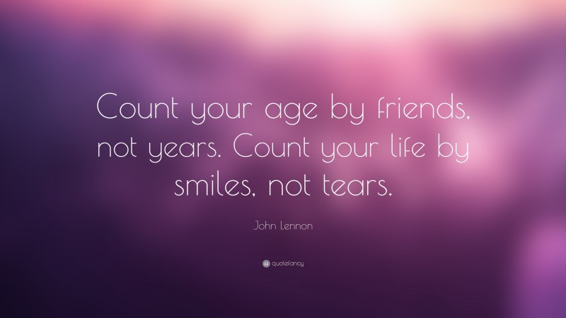 Friends Quotes: “Count your age by friends, not years. Count your life by smiles, not tears.” — John Lennon