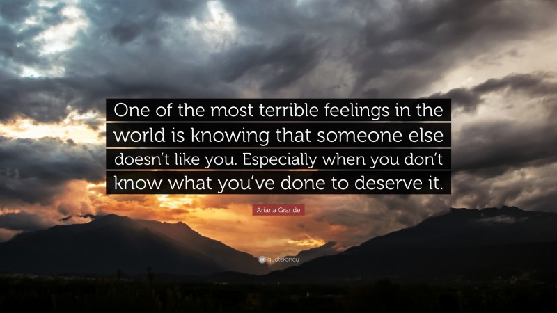 Ariana Grande Quote: “One of the most terrible feelings in the world is knowing that someone else doesn’t like you. Especially when you don’t know what you’ve done to deserve it.”