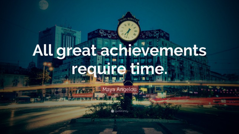 Maya Angelou Quote: “All great achievements require time.”