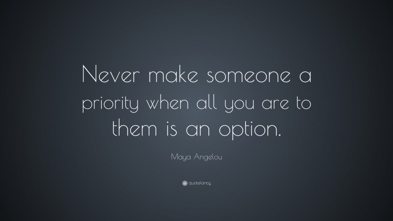 Fake Friends Quotes: “Never make someone a priority when all you are to them is an option.” — Maya Angelou