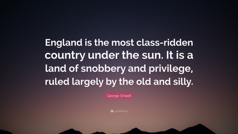 George Orwell Quote: “England is the most class-ridden country under the sun. It is a land of snobbery and privilege, ruled largely by the old and silly.”