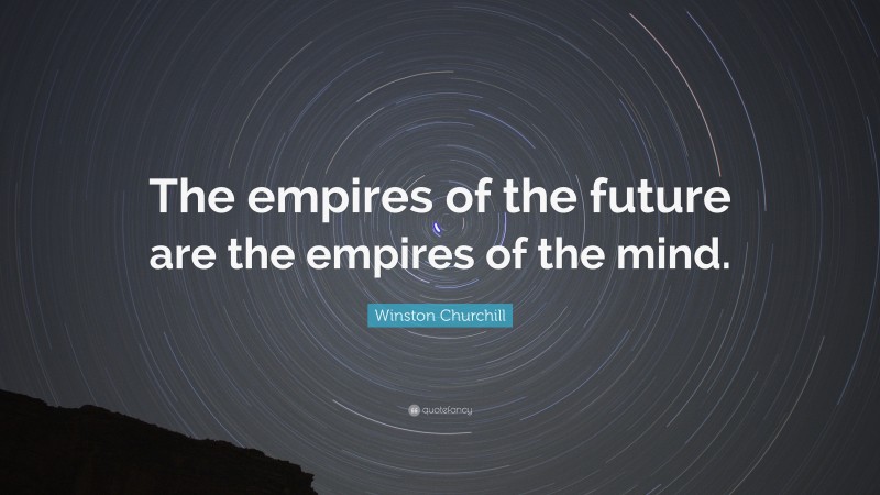 Winston Churchill Quote: “The empires of the future are the empires of the mind.”