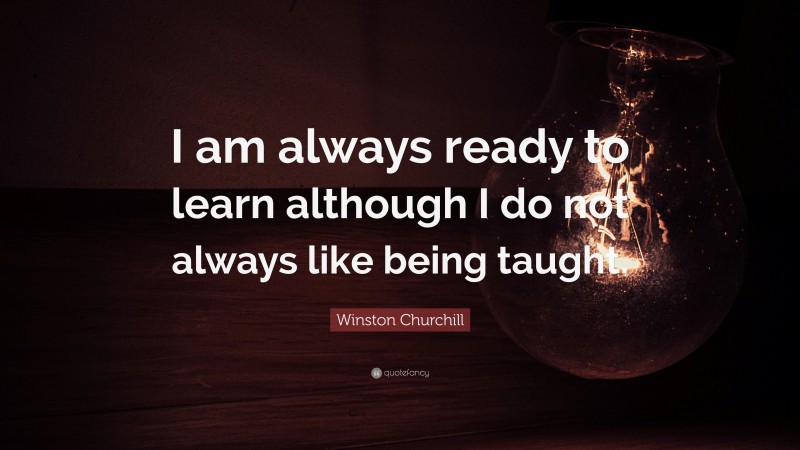 Winston Churchill Quote: “I am always ready to learn although I do not always like being taught.”