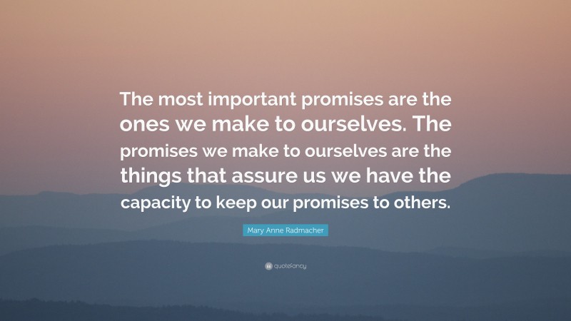 Mary Anne Radmacher Quote: “The most important promises are the ones we make to ourselves. The promises we make to ourselves are the things that assure us we have the capacity to keep our promises to others.”