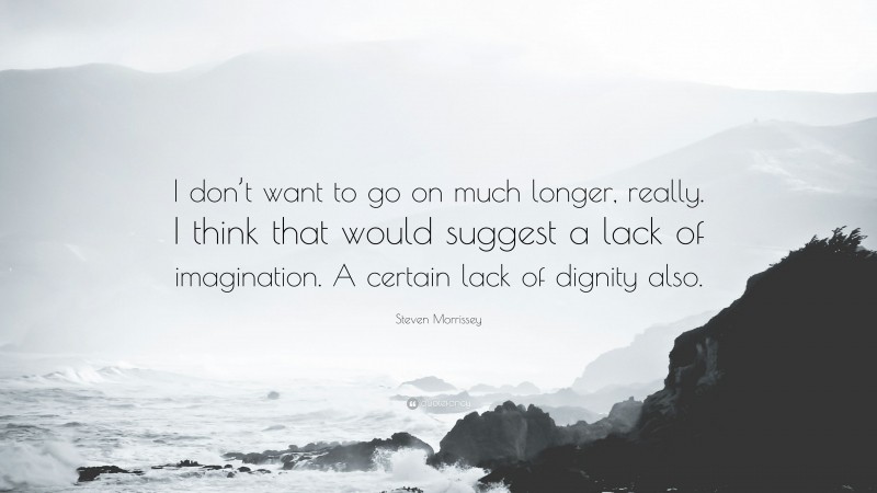 Steven Morrissey Quote: “I don’t want to go on much longer, really. I think that would suggest a lack of imagination. A certain lack of dignity also.”
