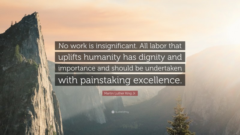 Martin Luther King Jr. Quote: “No work is insignificant. All labor that uplifts humanity has dignity and importance and should be undertaken with painstaking excellence.”