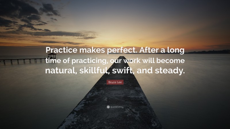 Bruce Lee Quote: “Practice makes perfect. After a long time of practicing, our work will become natural, skillful, swift, and steady.”