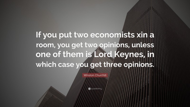 Winston Churchill Quote: “If you put two economists xin a room, you get two opinions, unless one of them is Lord Keynes, in which case you get three opinions.”