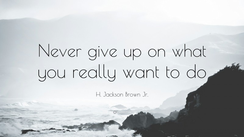 Giving Up Quotes: “Never give up on what you really want to do” — H. Jackson Brown Jr.