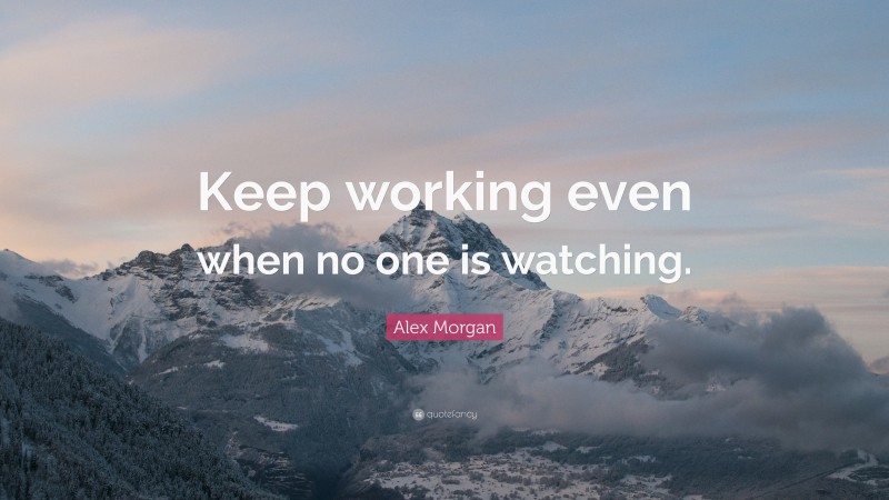 Alex Morgan Quote: “Keep working even when no one is watching.”