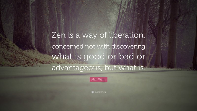 Enlightenment Quotes: “Zen is a way of liberation, concerned not with discovering what is good or bad or advantageous, but what is.” — Alan Watts