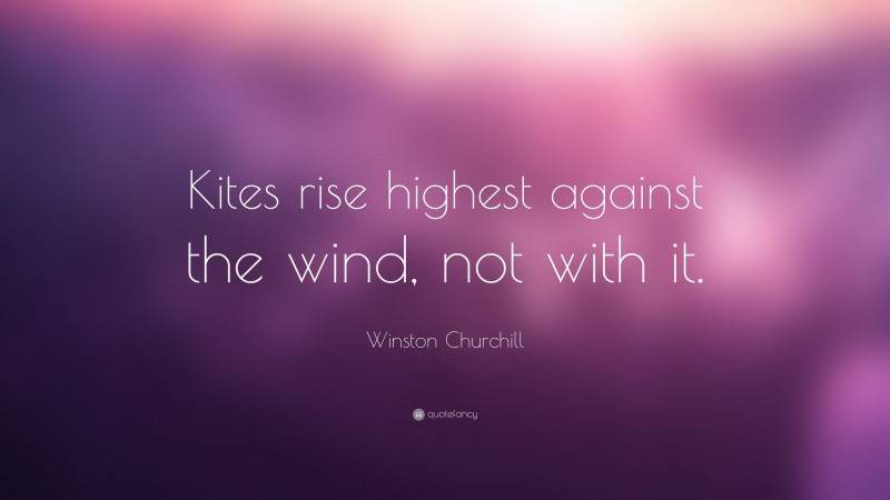 Winston Churchill Quote: “Kites rise highest against the wind, not with it.”