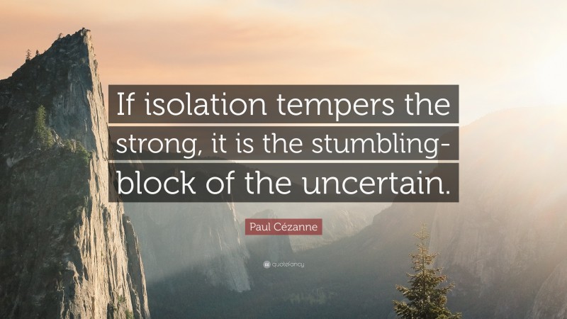 Strong Quotes: “If isolation tempers the strong, it is the stumbling-block of the uncertain.” — Paul Cézanne