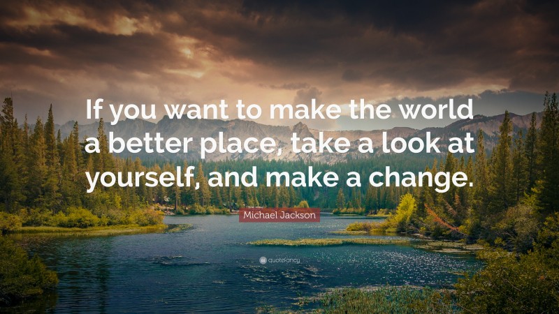 Michael Jackson Quote: “If you want to make the world a better place, take a look at yourself, and make a change.”