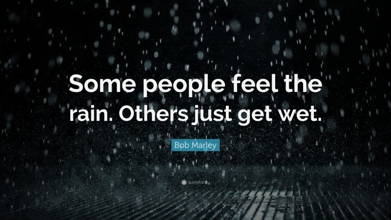 Bob Marley Quote: “Some people feel the rain. Others just get wet.”
