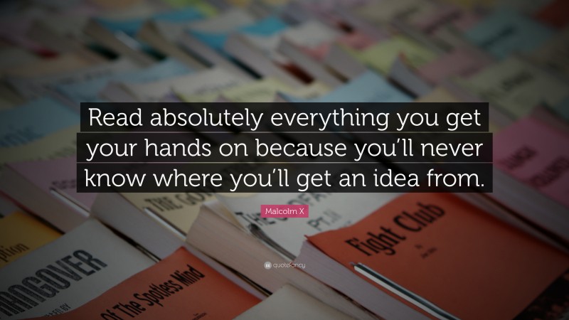 Malcolm X Quote: “Read absolutely everything you get your hands on because you’ll never know where you’ll get an idea from.”