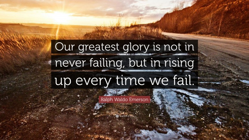 Ralph Waldo Emerson Quote: “Our greatest glory is not in never failing, but in rising up every time we fail.”