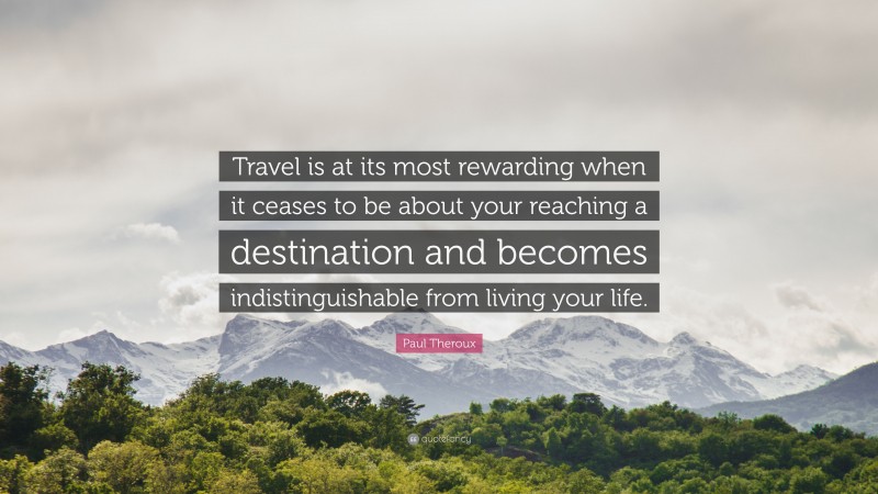 Paul Theroux Quote: “Travel is at its most rewarding when it ceases to be about your reaching a destination and becomes indistinguishable from living your life.”