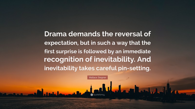 Wallace Stegner Quote: “Drama demands the reversal of expectation, but in such a way that the first surprise is followed by an immediate recognition of inevitability. And inevitability takes careful pin-setting.”