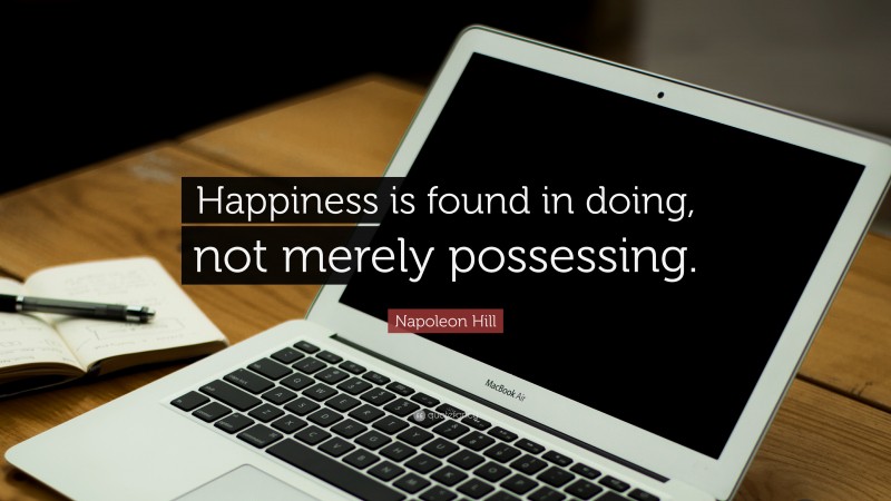 Napoleon Hill Quote: “Happiness is found in doing, not merely possessing. ”